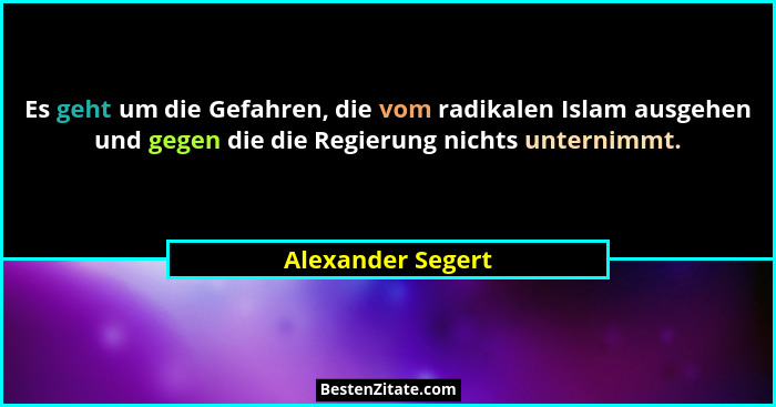 Es geht um die Gefahren, die vom radikalen Islam ausgehen und gegen die die Regierung nichts unternimmt.... - Alexander Segert