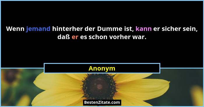 Wenn jemand hinterher der Dumme ist, kann er sicher sein, daß er es schon vorher war.... - Anonym