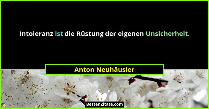 Intoleranz ist die Rüstung der eigenen Unsicherheit.... - Anton Neuhäusler