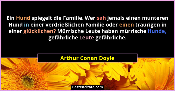Ein Hund spiegelt die Familie. Wer sah jemals einen munteren Hund in einer verdrießlichen Familie oder einen traurigen in einer g... - Arthur Conan Doyle