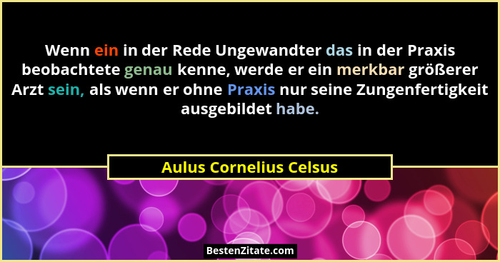 Wenn ein in der Rede Ungewandter das in der Praxis beobachtete genau kenne, werde er ein merkbar größerer Arzt sein, als wenn... - Aulus Cornelius Celsus