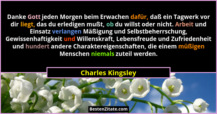 Danke Gott jeden Morgen beim Erwachen dafür, daß ein Tagwerk vor dir liegt, das du erledigen mußt, ob du willst oder nicht. Arbeit... - Charles Kingsley
