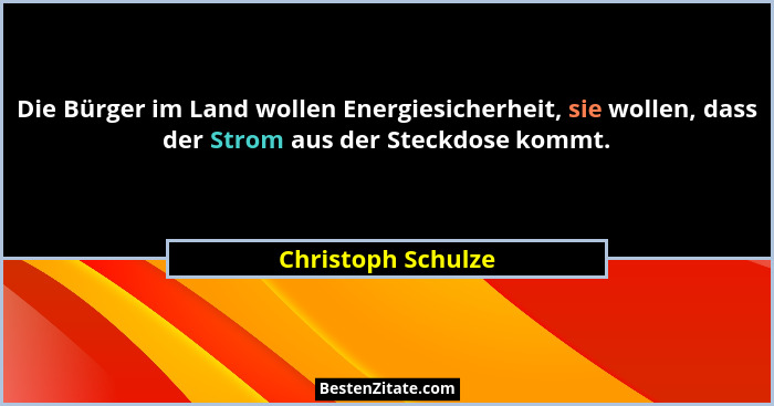 Die Bürger im Land wollen Energiesicherheit, sie wollen, dass der Strom aus der Steckdose kommt.... - Christoph Schulze