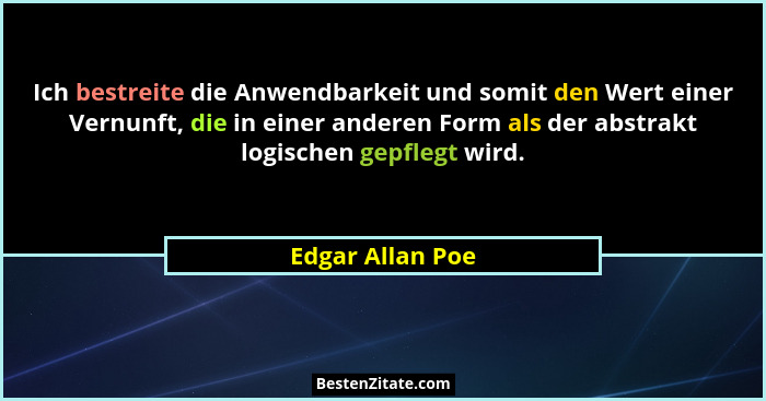 Ich bestreite die Anwendbarkeit und somit den Wert einer Vernunft, die in einer anderen Form als der abstrakt logischen gepflegt wir... - Edgar Allan Poe