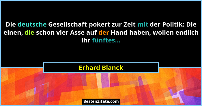 Die deutsche Gesellschaft pokert zur Zeit mit der Politik: Die einen, die schon vier Asse auf der Hand haben, wollen endlich ihr fünft... - Erhard Blanck