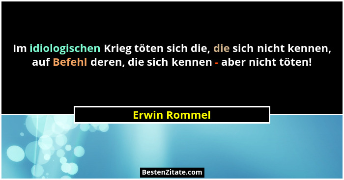Im idiologischen Krieg töten sich die, die sich nicht kennen, auf Befehl deren, die sich kennen - aber nicht töten!... - Erwin Rommel