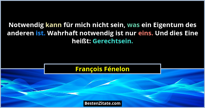 Notwendig kann für mich nicht sein, was ein Eigentum des anderen ist. Wahrhaft notwendig ist nur eins. Und dies Eine heißt: Gerecht... - François Fénelon