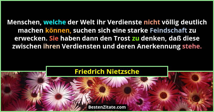 Menschen, welche der Welt ihr Verdienste nicht völlig deutlich machen können, suchen sich eine starke Feindschaft zu erwecken. S... - Friedrich Nietzsche