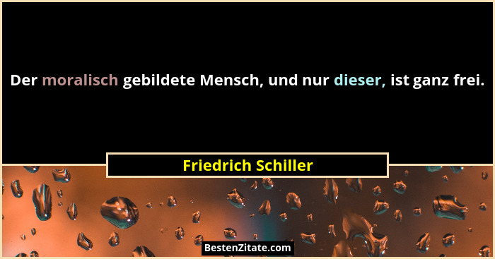Der moralisch gebildete Mensch, und nur dieser, ist ganz frei.... - Friedrich Schiller