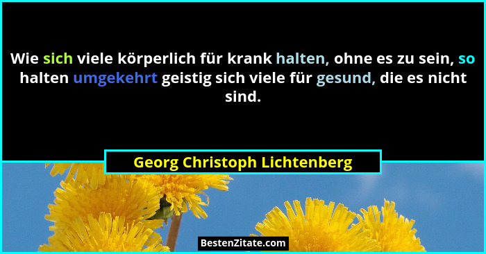 Wie sich viele körperlich für krank halten, ohne es zu sein, so halten umgekehrt geistig sich viele für gesund, die es n... - Georg Christoph Lichtenberg