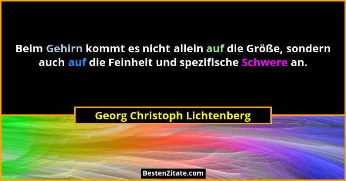 Beim Gehirn kommt es nicht allein auf die Größe, sondern auch auf die Feinheit und spezifische Schwere an.... - Georg Christoph Lichtenberg