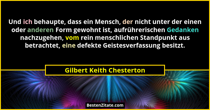 Und ich behaupte, dass ein Mensch, der nicht unter der einen oder anderen Form gewohnt ist, aufrührerischen Gedanken nachzu... - Gilbert Keith Chesterton