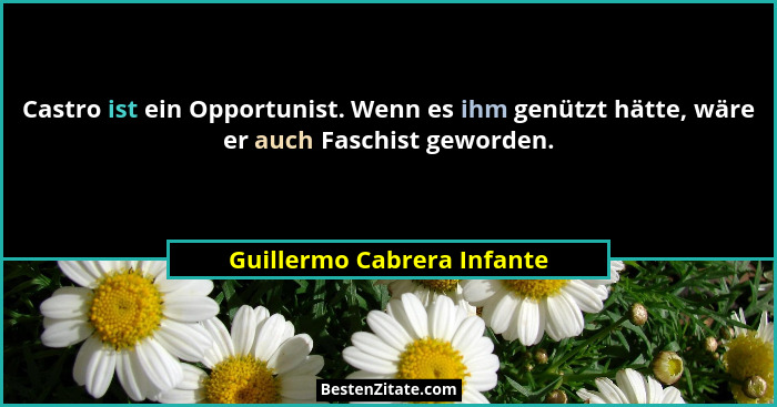 Castro ist ein Opportunist. Wenn es ihm genützt hätte, wäre er auch Faschist geworden.... - Guillermo Cabrera Infante