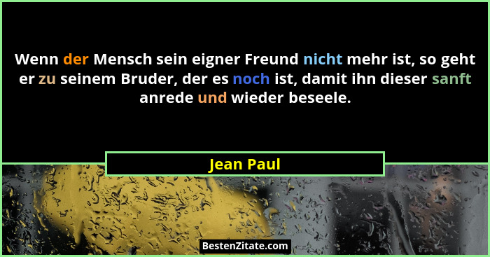 Wenn der Mensch sein eigner Freund nicht mehr ist, so geht er zu seinem Bruder, der es noch ist, damit ihn dieser sanft anrede und wieder... - Jean Paul