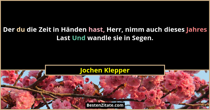 Der du die Zeit in Händen hast, Herr, nimm auch dieses Jahres Last Und wandle sie in Segen.... - Jochen Klepper