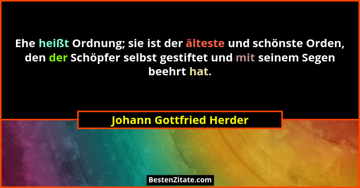 Ehe heißt Ordnung; sie ist der älteste und schönste Orden, den der Schöpfer selbst gestiftet und mit seinem Segen beehrt hat... - Johann Gottfried Herder