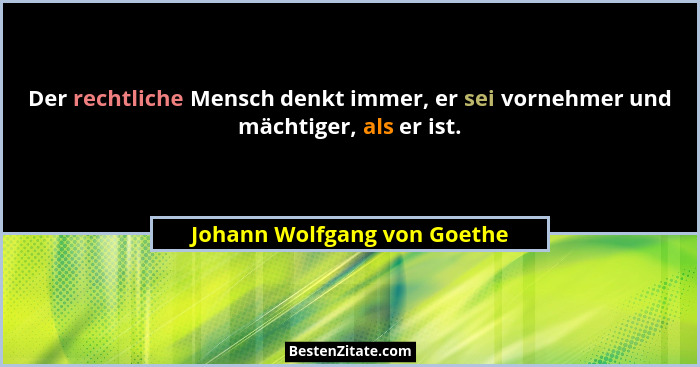 Der rechtliche Mensch denkt immer, er sei vornehmer und mächtiger, als er ist.... - Johann Wolfgang von Goethe