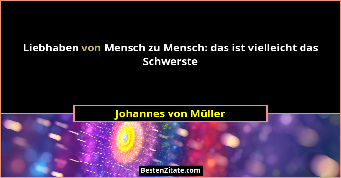 Liebhaben von Mensch zu Mensch: das ist vielleicht das Schwerste... - Johannes von Müller