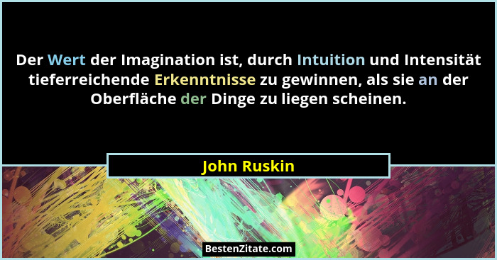 Der Wert der Imagination ist, durch Intuition und Intensität tieferreichende Erkenntnisse zu gewinnen, als sie an der Oberfläche der Din... - John Ruskin