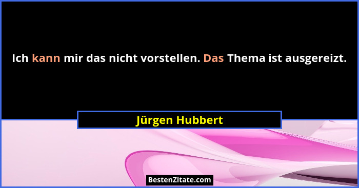 Ich kann mir das nicht vorstellen. Das Thema ist ausgereizt.... - Jürgen Hubbert