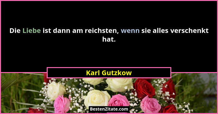 Die Liebe ist dann am reichsten, wenn sie alles verschenkt hat.... - Karl Gutzkow