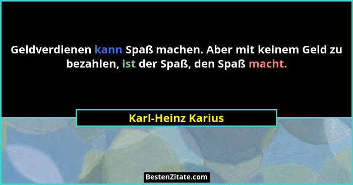 Geldverdienen kann Spaß machen. Aber mit keinem Geld zu bezahlen, ist der Spaß, den Spaß macht.... - Karl-Heinz Karius