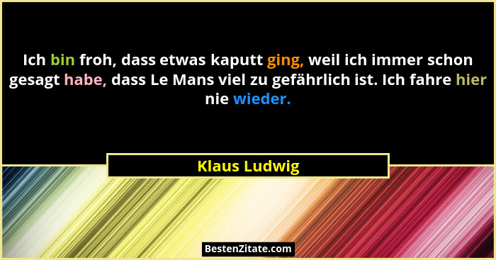 Ich bin froh, dass etwas kaputt ging, weil ich immer schon gesagt habe, dass Le Mans viel zu gefährlich ist. Ich fahre hier nie wieder.... - Klaus Ludwig