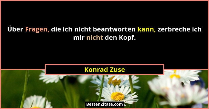 Über Fragen, die ich nicht beantworten kann, zerbreche ich mir nicht den Kopf.... - Konrad Zuse