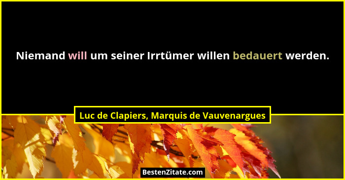 Niemand will um seiner Irrtümer willen bedauert werden.... - Luc de Clapiers, Marquis de Vauvenargues