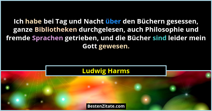 Ich habe bei Tag und Nacht über den Büchern gesessen, ganze Bibliotheken durchgelesen, auch Philosophie und fremde Sprachen getrieben,... - Ludwig Harms