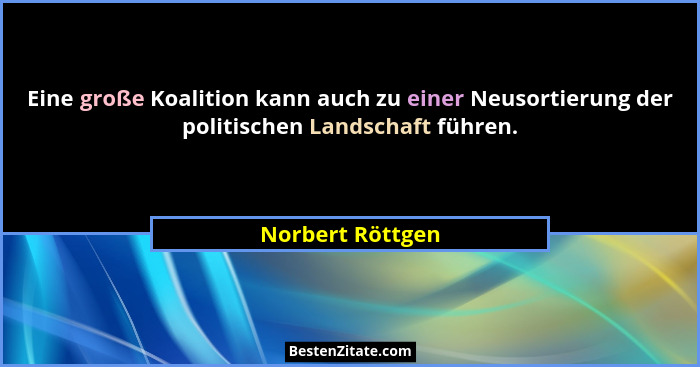 Eine große Koalition kann auch zu einer Neusortierung der politischen Landschaft führen.... - Norbert Röttgen