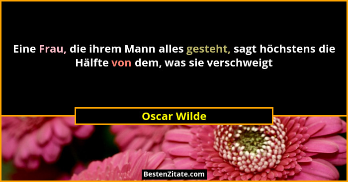 Eine Frau, die ihrem Mann alles gesteht, sagt höchstens die Hälfte von dem, was sie verschweigt... - Oscar Wilde