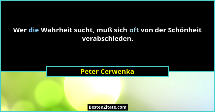 Wer die Wahrheit sucht, muß sich oft von der Schönheit verabschieden.... - Peter Cerwenka