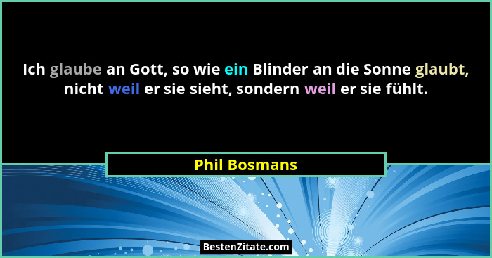 Ich glaube an Gott, so wie ein Blinder an die Sonne glaubt, nicht weil er sie sieht, sondern weil er sie fühlt.... - Phil Bosmans
