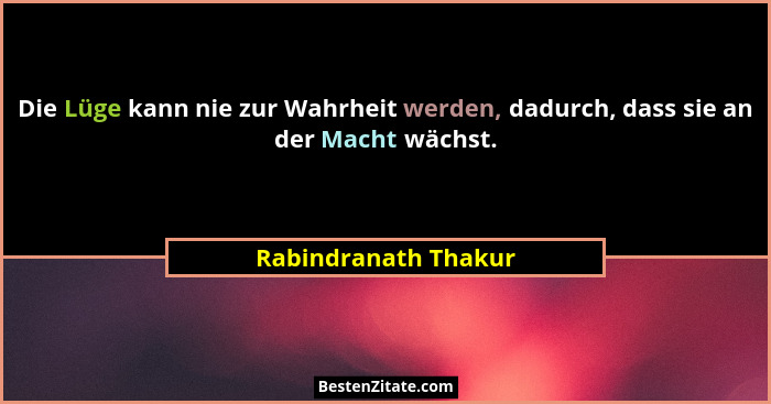 Die Lüge kann nie zur Wahrheit werden, dadurch, dass sie an der Macht wächst.... - Rabindranath Thakur