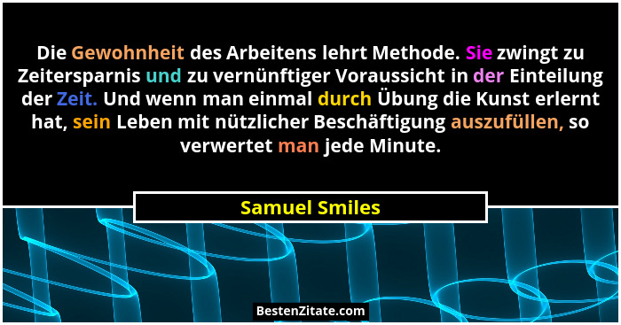 Die Gewohnheit des Arbeitens lehrt Methode. Sie zwingt zu Zeitersparnis und zu vernünftiger Voraussicht in der Einteilung der Zeit. Un... - Samuel Smiles