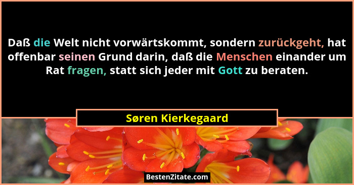 Daß die Welt nicht vorwärtskommt, sondern zurückgeht, hat offenbar seinen Grund darin, daß die Menschen einander um Rat fragen, st... - Søren Kierkegaard