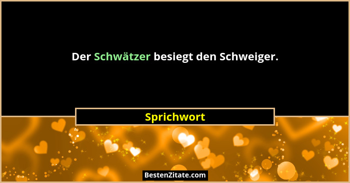 Der Schwätzer besiegt den Schweiger.... - Sprichwort