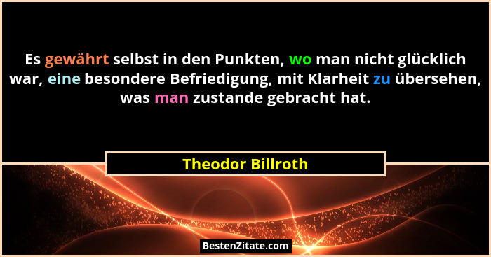 Es gewährt selbst in den Punkten, wo man nicht glücklich war, eine besondere Befriedigung, mit Klarheit zu übersehen, was man zusta... - Theodor Billroth