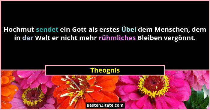 Hochmut sendet ein Gott als erstes Übel dem Menschen, dem in der Welt er nicht mehr rühmliches Bleiben vergönnt.... - Theognis
