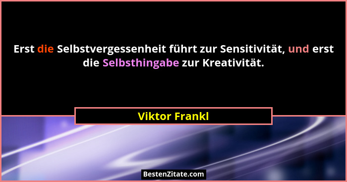 Erst die Selbstvergessenheit führt zur Sensitivität, und erst die Selbsthingabe zur Kreativität.... - Viktor Frankl