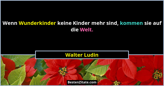 Wenn Wunderkinder keine Kinder mehr sind, kommen sie auf die Welt.... - Walter Ludin