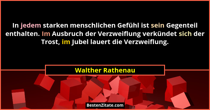 In jedem starken menschlichen Gefühl ist sein Gegenteil enthalten. Im Ausbruch der Verzweiflung verkündet sich der Trost, im Jubel... - Walther Rathenau