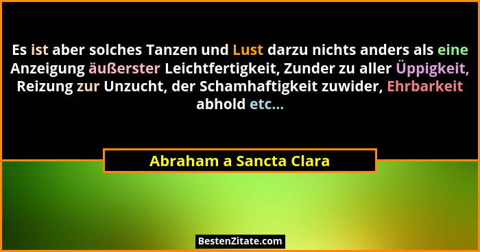 Es ist aber solches Tanzen und Lust darzu nichts anders als eine Anzeigung äußerster Leichtfertigkeit, Zunder zu aller Üppigk... - Abraham a Sancta Clara