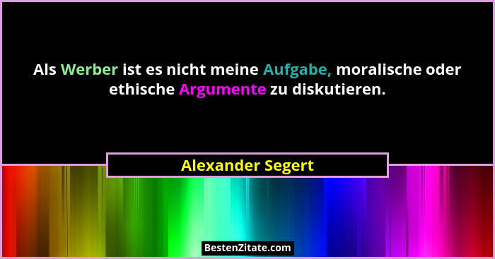Als Werber ist es nicht meine Aufgabe, moralische oder ethische Argumente zu diskutieren.... - Alexander Segert
