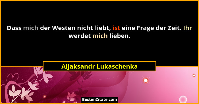Dass mich der Westen nicht liebt, ist eine Frage der Zeit. Ihr werdet mich lieben.... - Aljaksandr Lukaschenka
