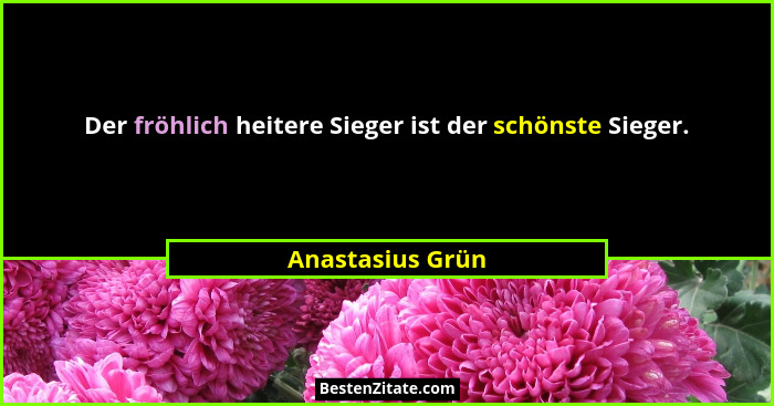 Der fröhlich heitere Sieger ist der schönste Sieger.... - Anastasius Grün