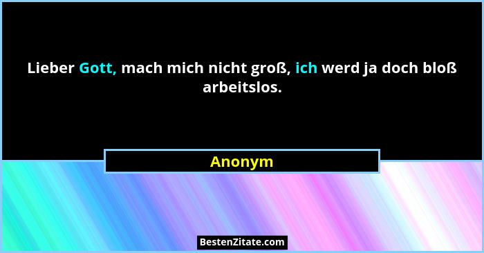 Lieber Gott, mach mich nicht groß, ich werd ja doch bloß arbeitslos.... - Anonym