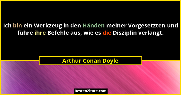 Ich bin ein Werkzeug in den Händen meiner Vorgesetzten und führe ihre Befehle aus, wie es die Disziplin verlangt.... - Arthur Conan Doyle