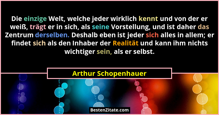Die einzige Welt, welche jeder wirklich kennt und von der er weiß, trägt er in sich, als seine Vorstellung, und ist daher das Ze... - Arthur Schopenhauer